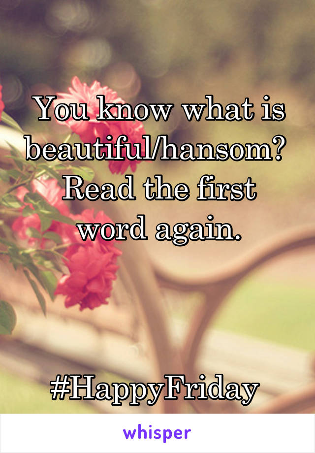 
You know what is beautiful/hansom? 
Read the first word again.



#HappyFriday 