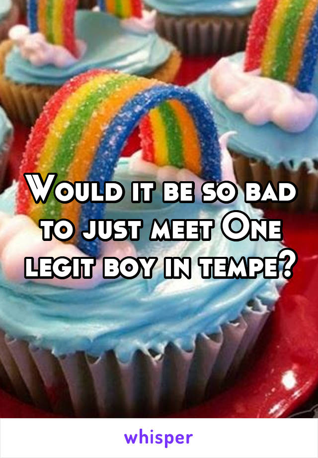 Would it be so bad to just meet One legit boy in tempe?