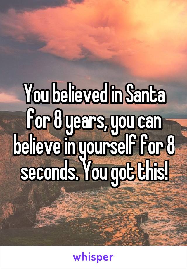 You believed in Santa for 8 years, you can believe in yourself for 8 seconds. You got this!
