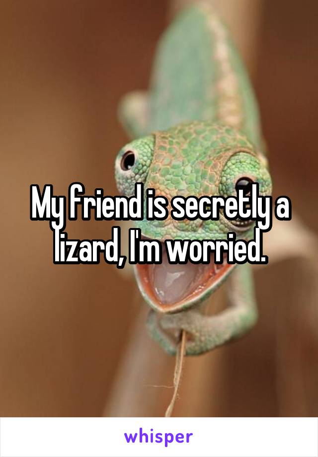 My friend is secretly a lizard, I'm worried.