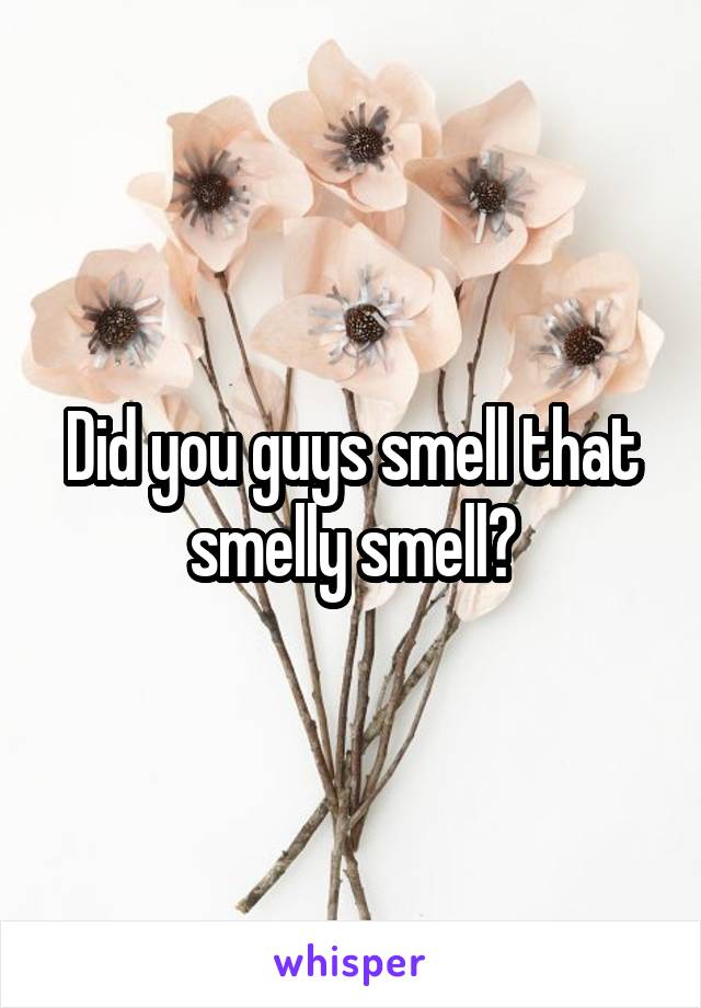 Did you guys smell that smelly smell?