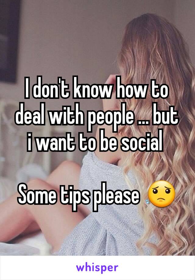 I don't know how to deal with people ... but i want to be social 

Some tips please 😟