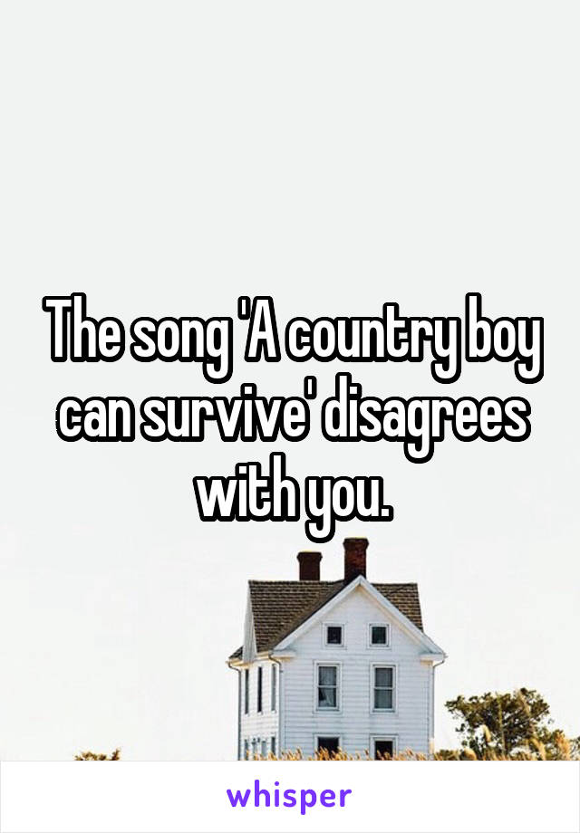 The song 'A country boy can survive' disagrees with you.