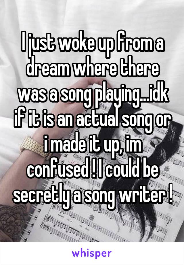 I just woke up from a dream where there was a song playing...idk if it is an actual song or i made it up, im confused ! I could be secretly a song writer ! 