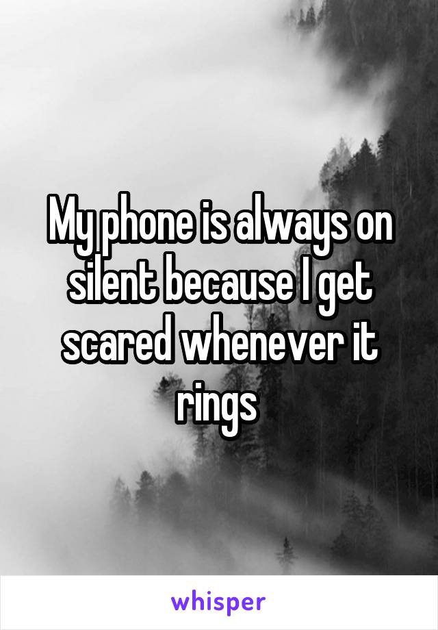 My phone is always on silent because I get scared whenever it rings 