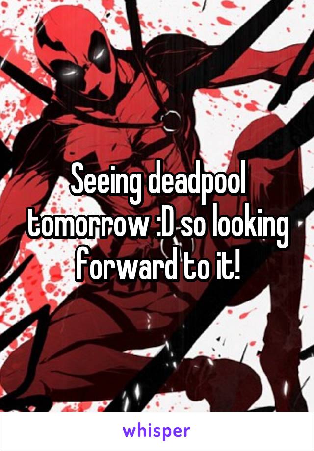 Seeing deadpool tomorrow :D so looking forward to it!