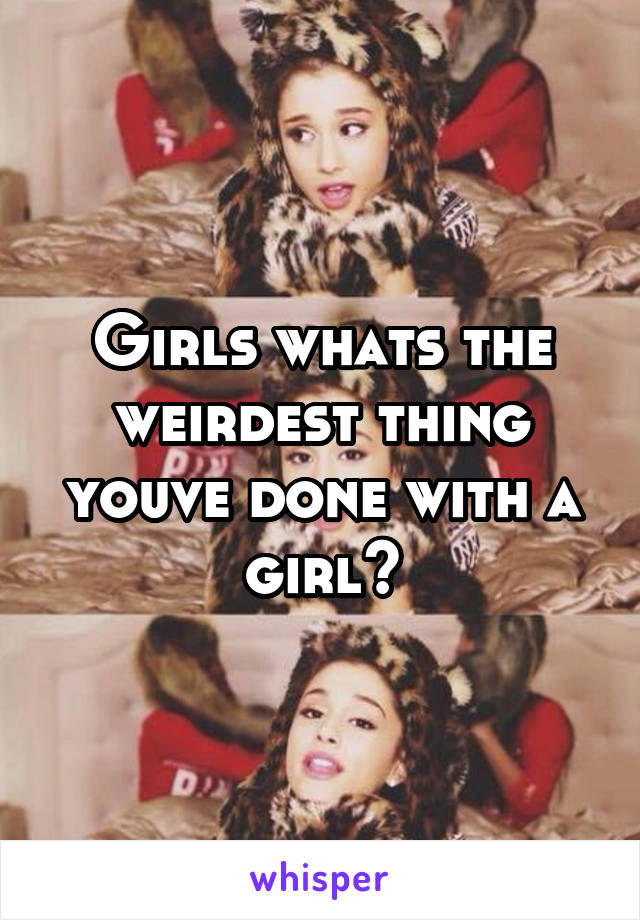 Girls whats the weirdest thing youve done with a girl?