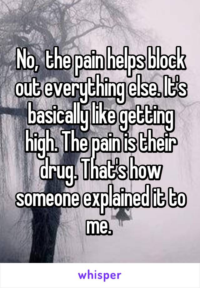 No,  the pain helps block out everything else. It's basically like getting high. The pain is their drug. That's how someone explained it to me. 
