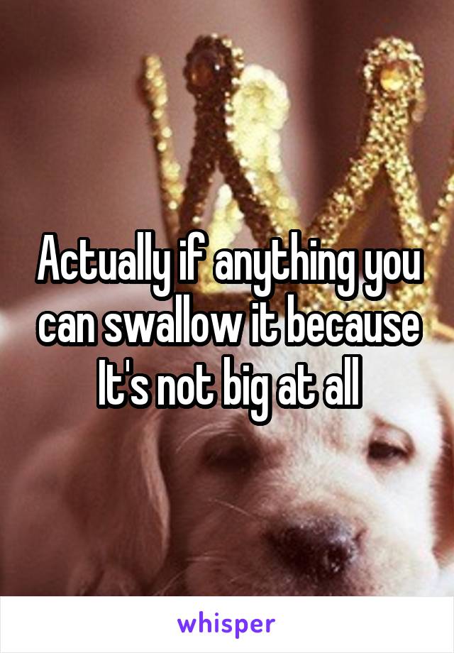 Actually if anything you can swallow it because It's not big at all