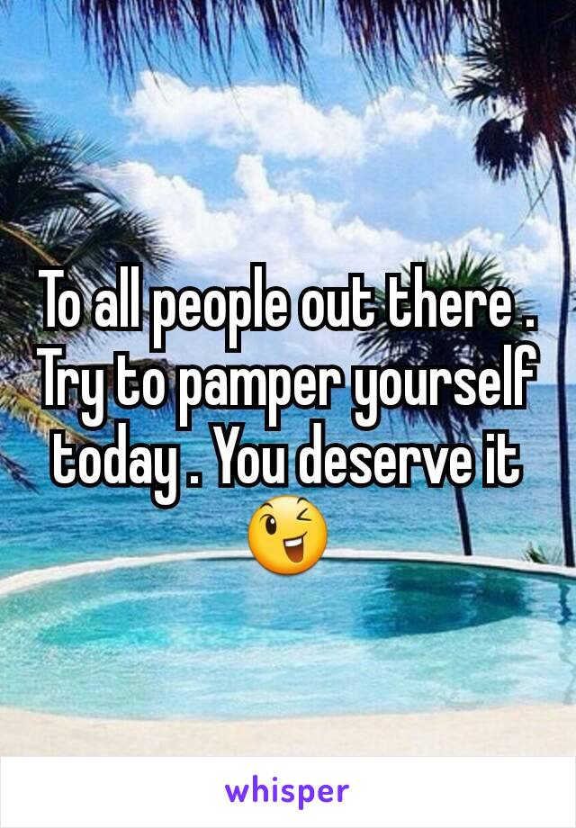 To all people out there . Try to pamper yourself today . You deserve it 😉