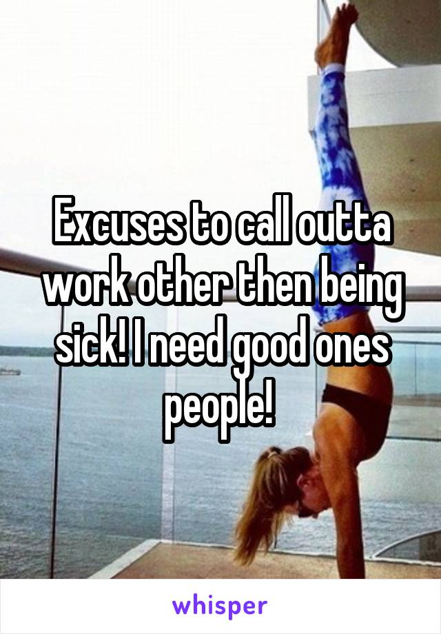 Excuses to call outta work other then being sick! I need good ones people! 