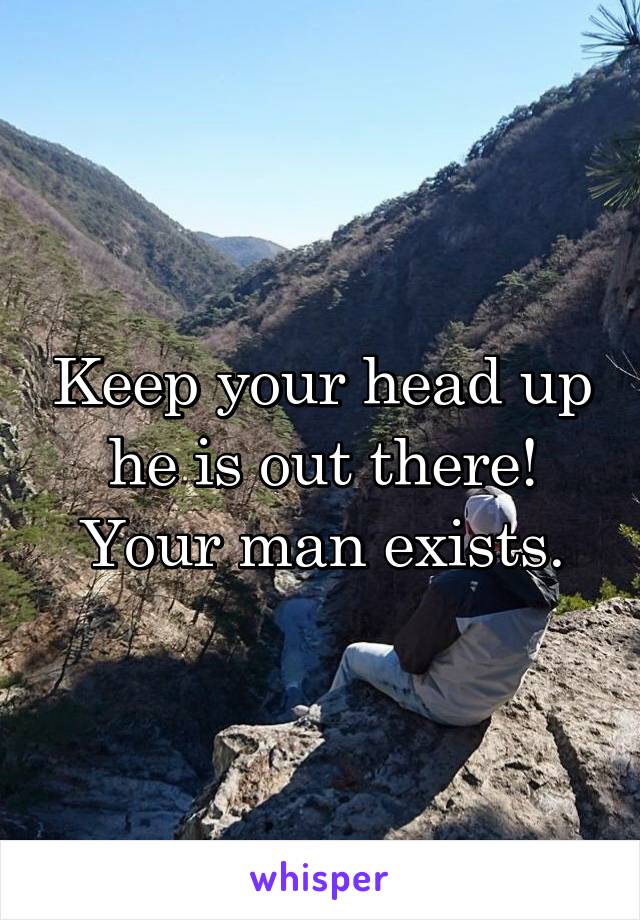 Keep your head up he is out there! Your man exists.