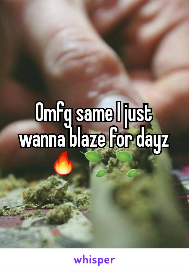 Omfg same I just wanna blaze for dayz 🔥🍃🍃