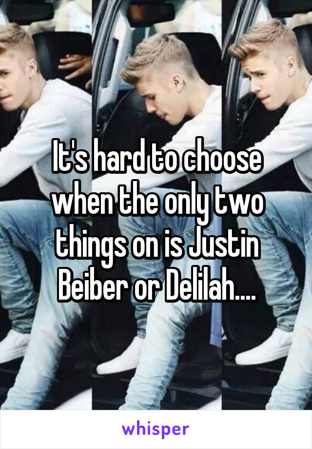 It's hard to choose when the only two things on is Justin Beiber or Delilah....