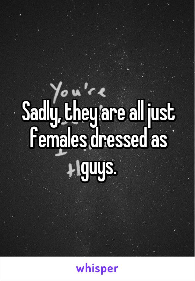 Sadly, they are all just females dressed as guys.