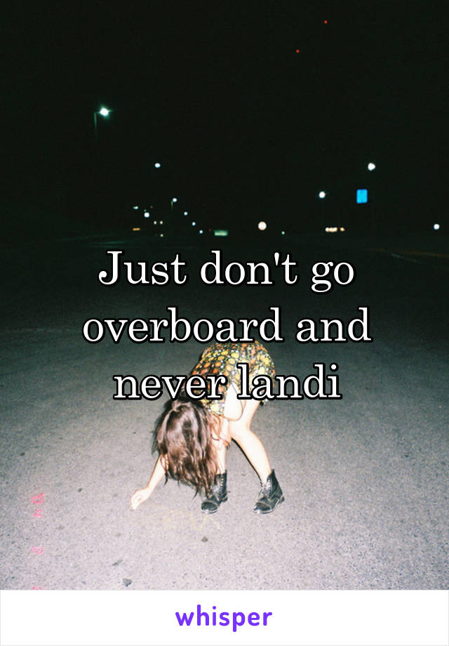 Just don't go overboard and never landi