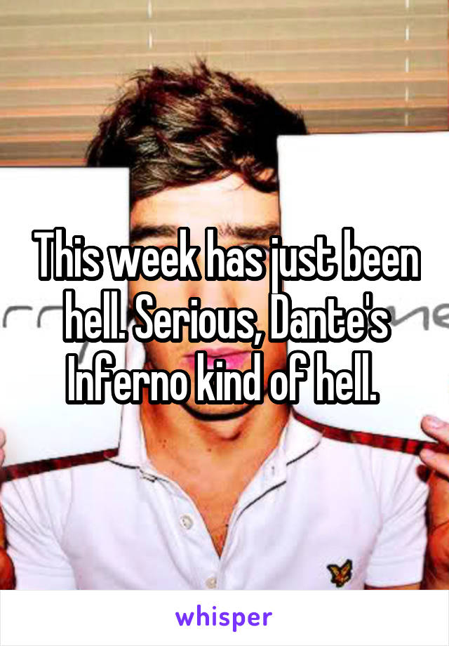 This week has just been hell. Serious, Dante's Inferno kind of hell. 