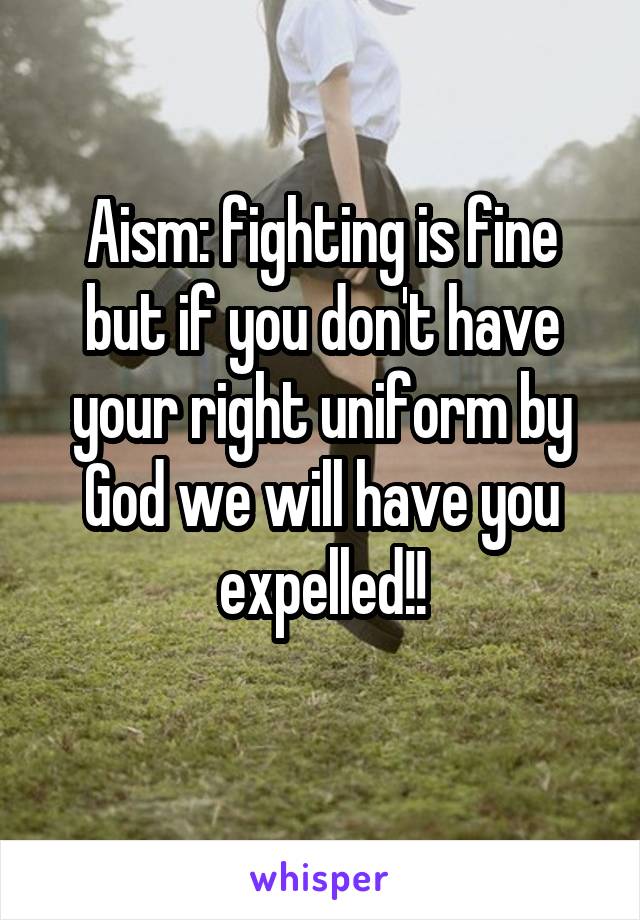 Aism: fighting is fine but if you don't have your right uniform by God we will have you expelled!!
