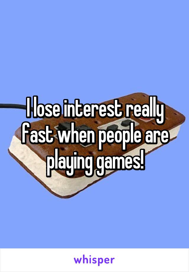I lose interest really fast when people are playing games!