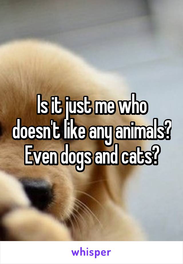 Is it just me who doesn't like any animals? Even dogs and cats?