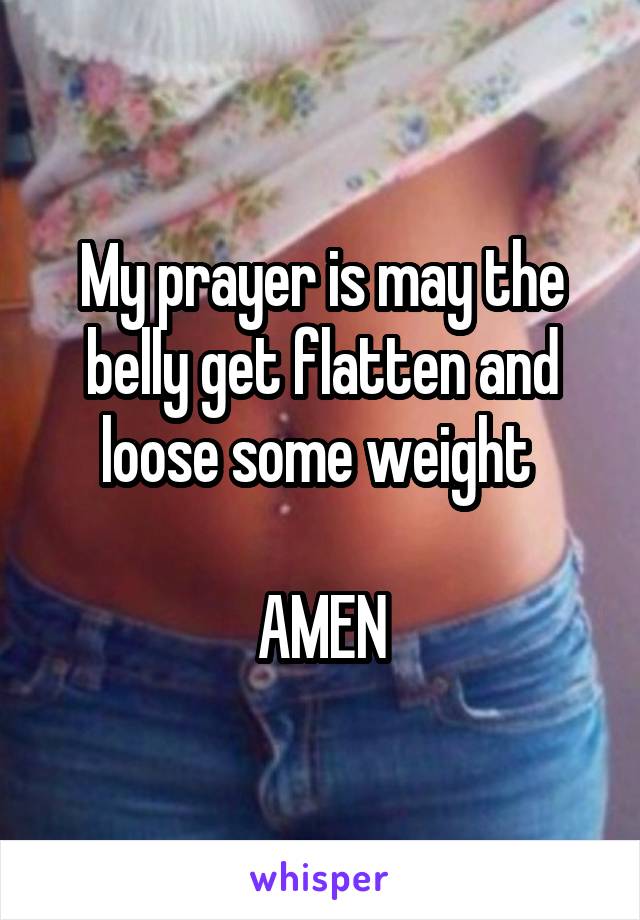 My prayer is may the belly get flatten and loose some weight 

AMEN