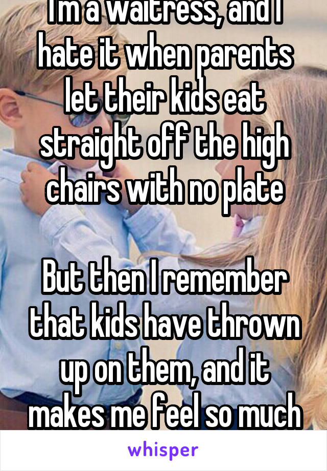 I'm a waitress, and I hate it when parents let their kids eat straight off the high chairs with no plate

But then I remember that kids have thrown up on them, and it makes me feel so much better
