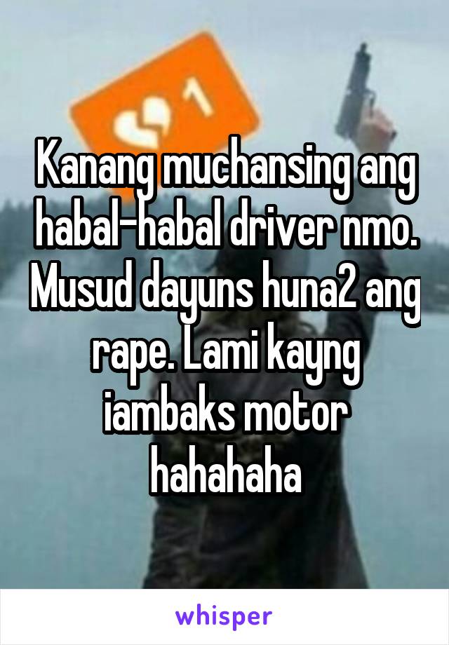 Kanang muchansing ang habal-habal driver nmo. Musud dayuns huna2 ang rape. Lami kayng iambaks motor hahahaha