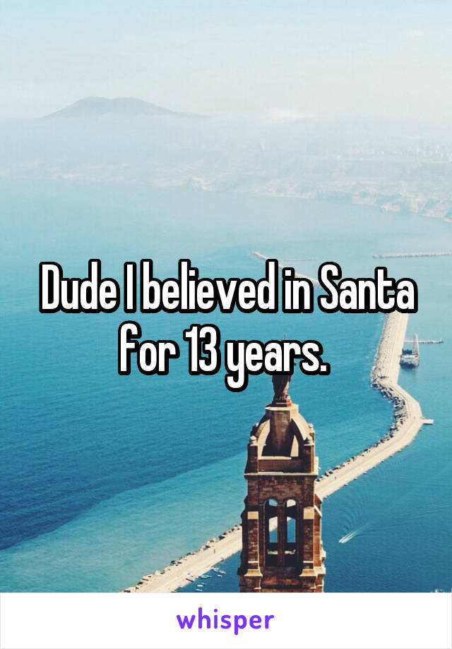 Dude I believed in Santa for 13 years. 