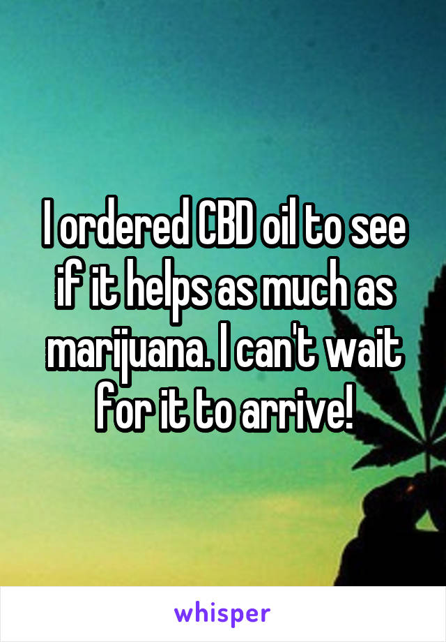 I ordered CBD oil to see if it helps as much as marijuana. I can't wait for it to arrive!
