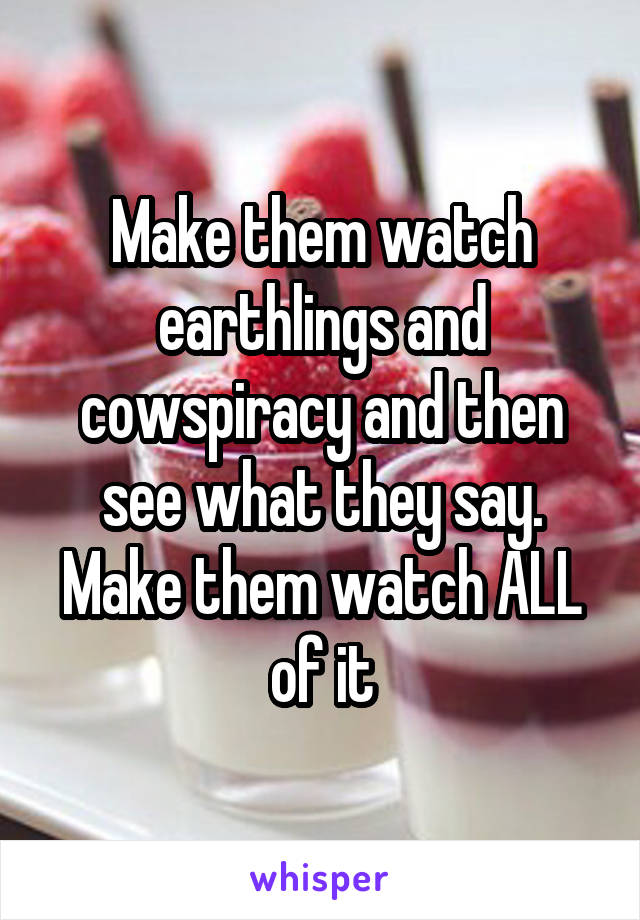 Make them watch earthlings and cowspiracy and then see what they say. Make them watch ALL of it