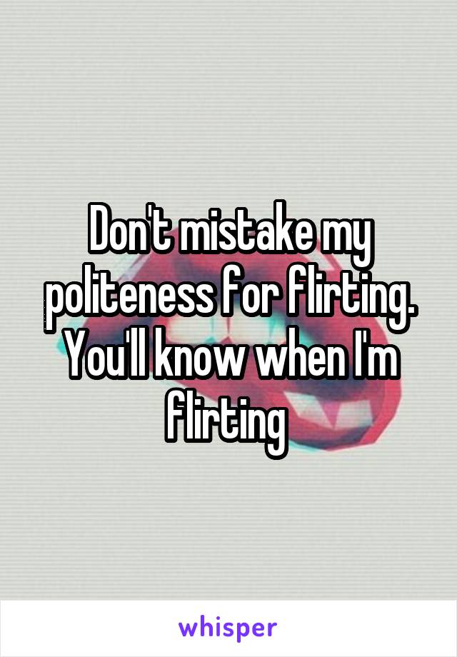 Don't mistake my politeness for flirting. You'll know when I'm flirting 