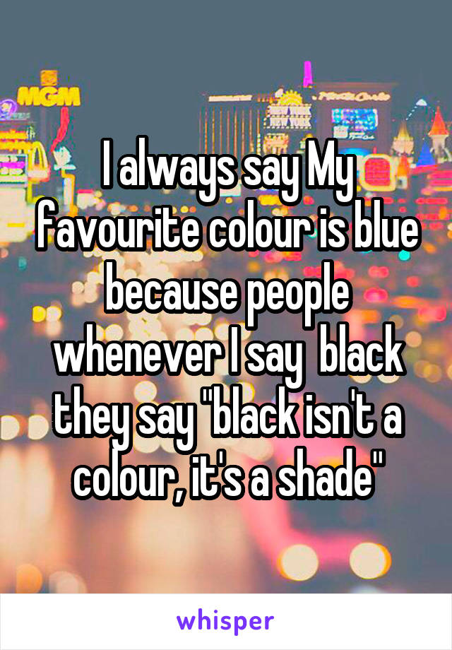 I always say My favourite colour is blue because people whenever I say  black they say "black isn't a colour, it's a shade"
