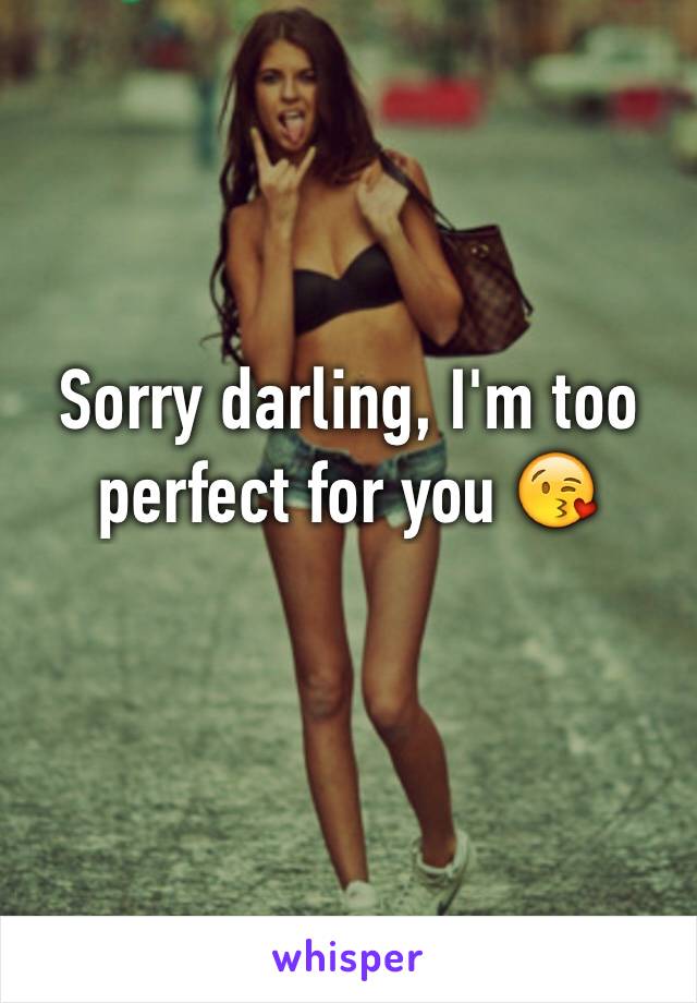 Sorry darling, I'm too perfect for you 😘