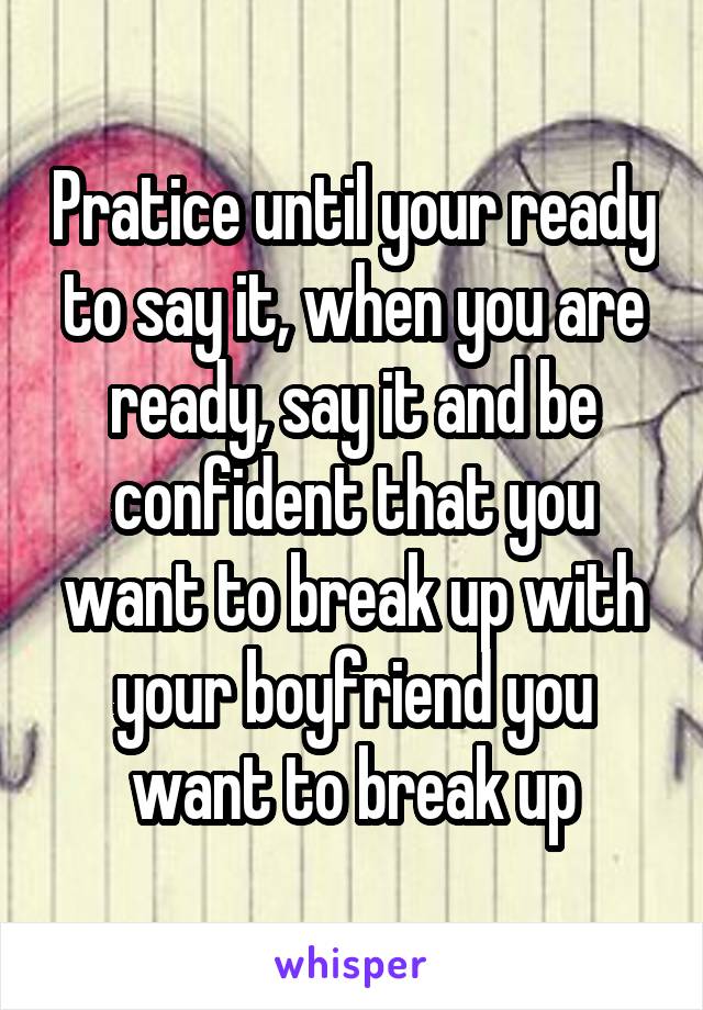 Pratice until your ready to say it, when you are ready, say it and be confident that you want to break up with your boyfriend you want to break up