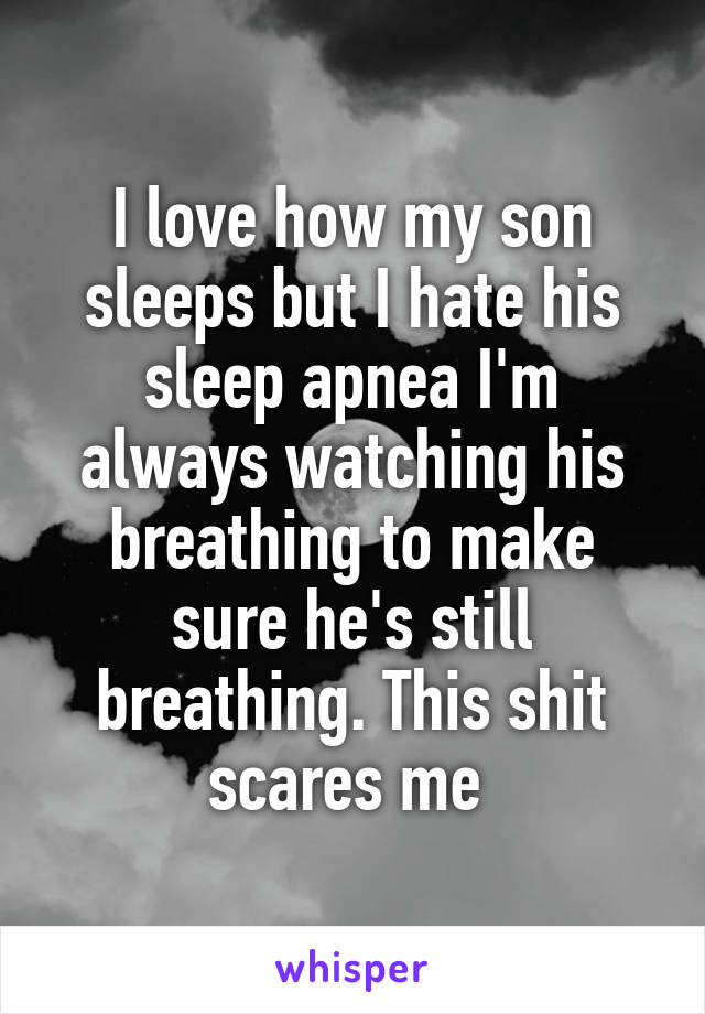 I love how my son sleeps but I hate his sleep apnea I'm always watching his breathing to make sure he's still breathing. This shit scares me 