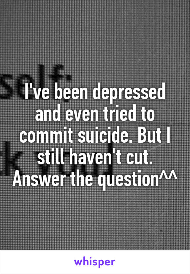 I've been depressed and even tried to commit suicide. But I still haven't cut. Answer the question^^