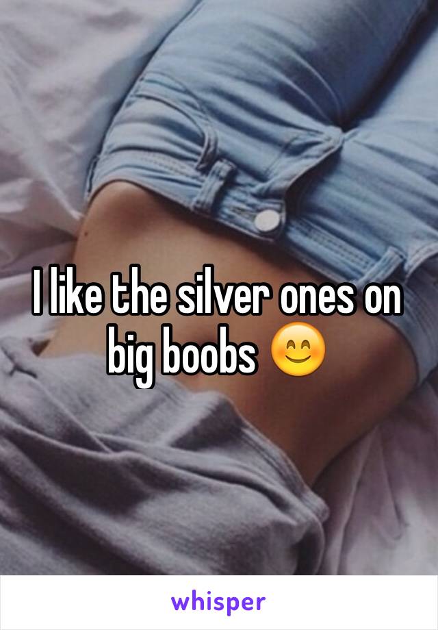 I like the silver ones on big boobs 😊