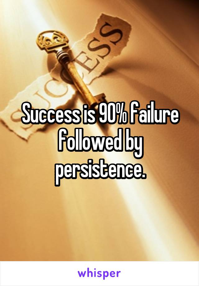 Success is 90% failure followed by persistence.