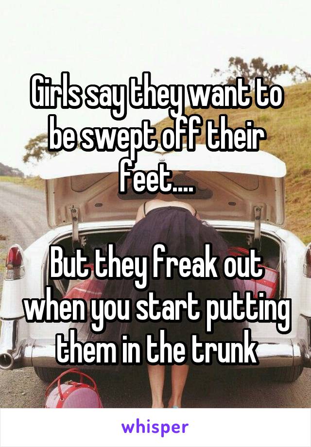 Girls say they want to be swept off their feet....

But they freak out when you start putting them in the trunk
