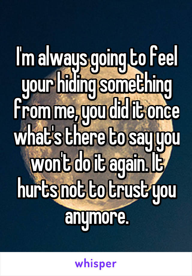I'm always going to feel your hiding something from me, you did it once what's there to say you won't do it again. It hurts not to trust you anymore.
