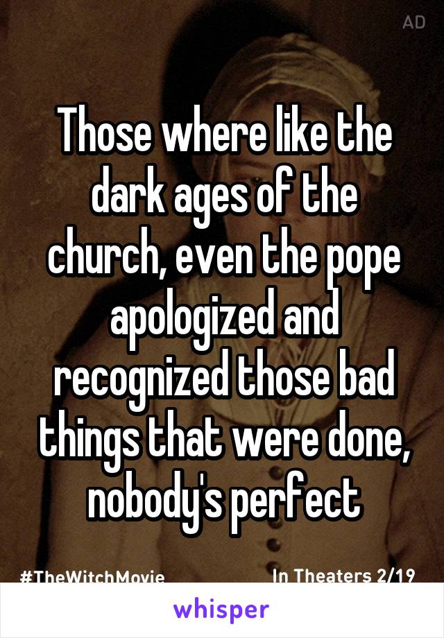 Those where like the dark ages of the church, even the pope apologized and recognized those bad things that were done, nobody's perfect