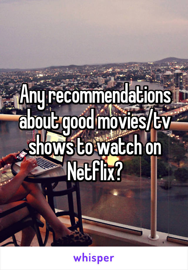 Any recommendations about good movies/tv shows to watch on Netflix?