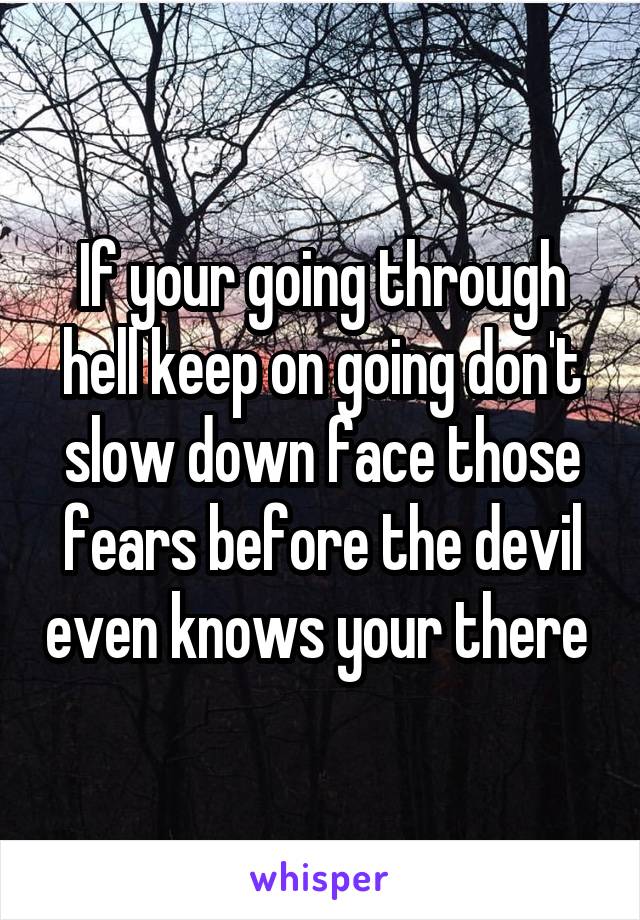 If your going through hell keep on going don't slow down face those fears before the devil even knows your there 