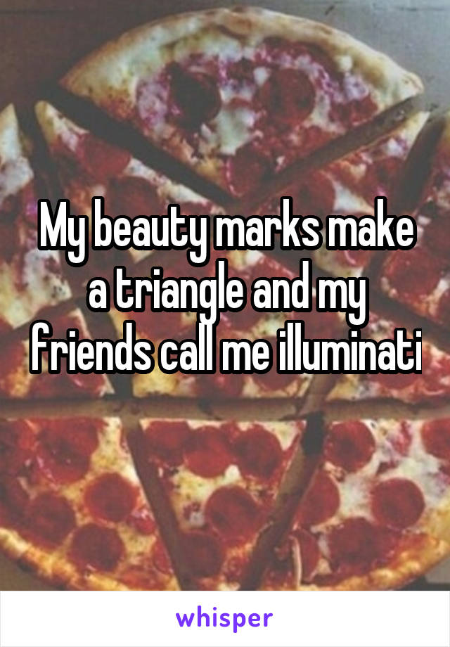 My beauty marks make a triangle and my friends call me illuminati 