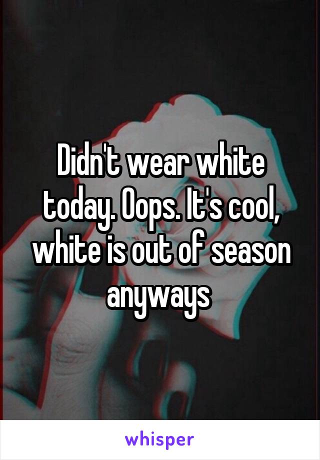 Didn't wear white today. Oops. It's cool, white is out of season anyways 