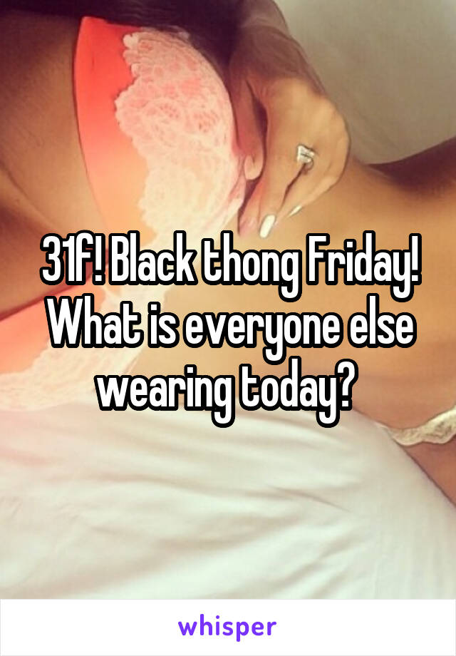 31f! Black thong Friday! What is everyone else wearing today? 