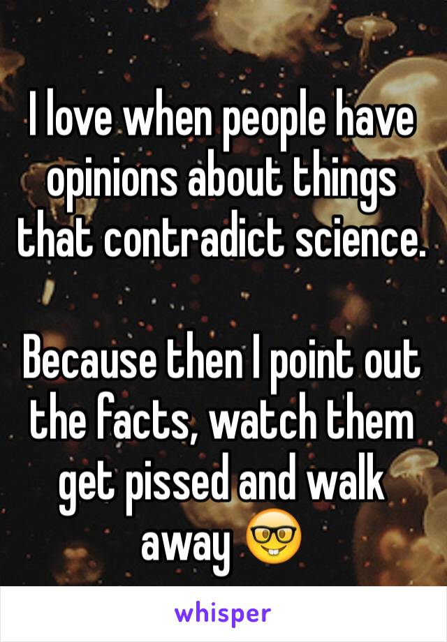 I love when people have opinions about things that contradict science. 

Because then I point out the facts, watch them get pissed and walk away 🤓