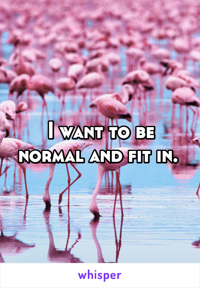 I want to be normal and fit in. 