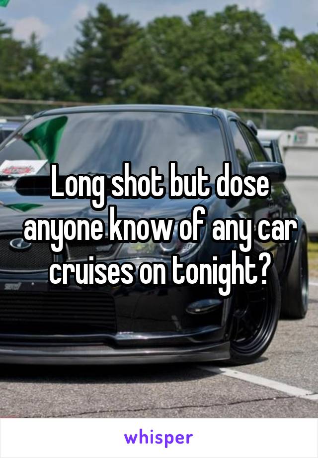 Long shot but dose anyone know of any car cruises on tonight?
