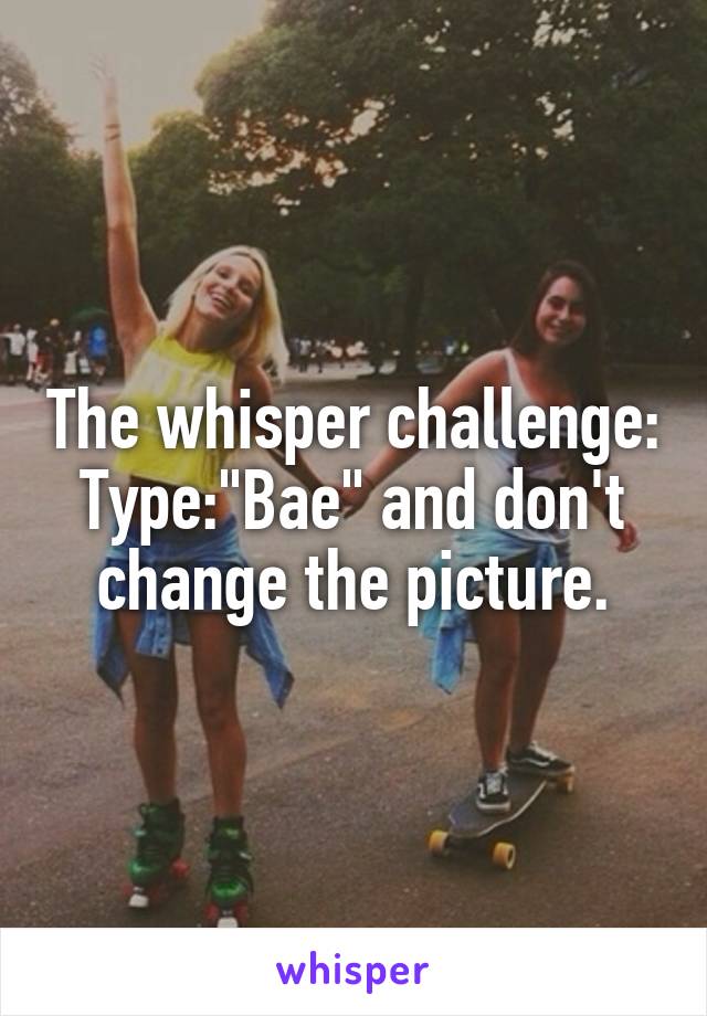 The whisper challenge:
Type:"Bae" and don't change the picture.